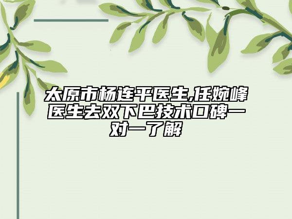 太原市杨连平医生,任婉峰医生去双下巴技术口碑一对一了解