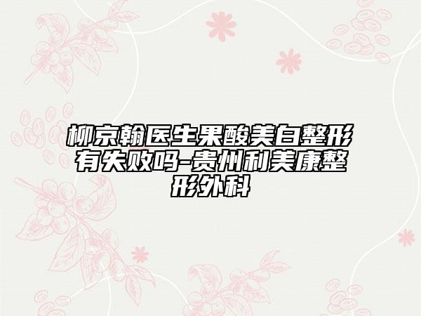 柳京翰医生果酸美白整形有失败吗-贵州利美康整形外科