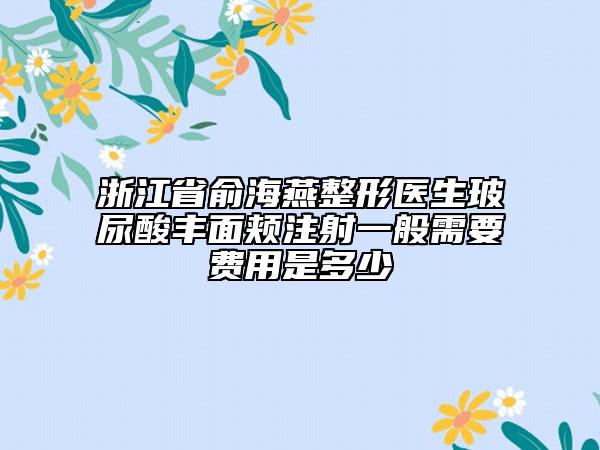 浙江省俞海燕整形医生玻尿酸丰面颊注射一般需要费用是多少