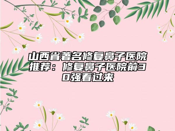 山西省著名修复鼻子医院推荐：修复鼻子医院前30强看过来