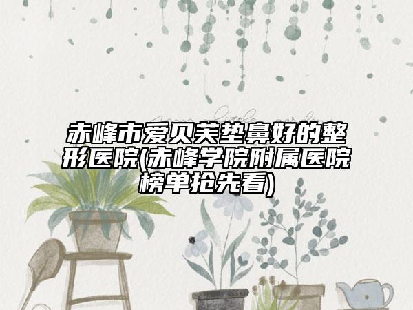 赤峰市爱贝芙垫鼻好的整形医院(赤峰学院附属医院榜单抢先看)