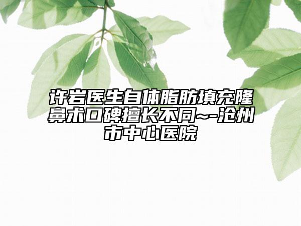 许岩医生自体脂肪填充隆鼻术口碑擅长不同~-沧州市中心医院