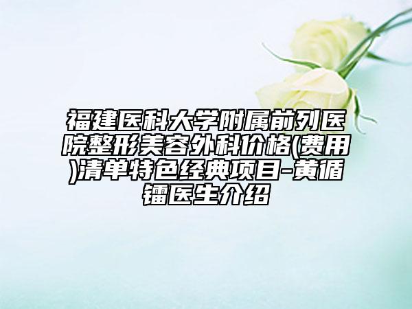 福建医科大学附属前列医院整形美容外科价格(费用)清单特色经典项目-黄循镭医生介绍