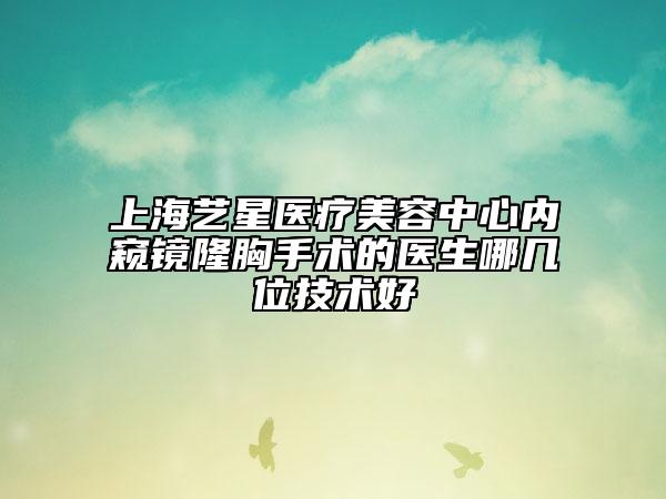 上海艺星医疗美容中心内窥镜隆胸手术的医生哪几位技术好