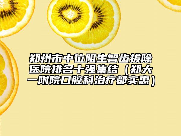 郑州市中位阻生智齿拔除医院排名十强集结（郑大一附院口腔科治疗都实惠）