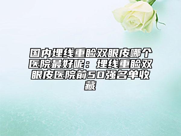 国内埋线重睑双眼皮哪个医院最好呢：埋线重睑双眼皮医院前50强名单收藏