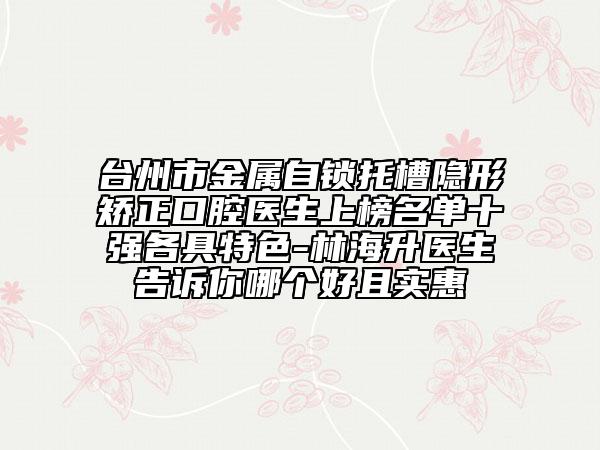 台州市金属自锁托槽隐形矫正口腔医生上榜名单十强各具特色-林海升医生告诉你哪个好且实惠