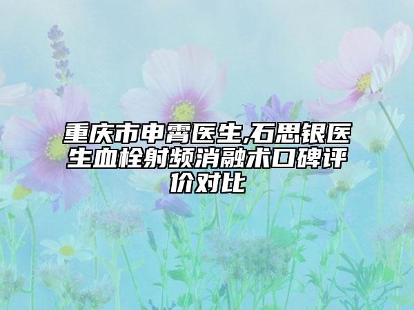 重庆市申霄医生,石思银医生血栓射频消融术口碑评价对比