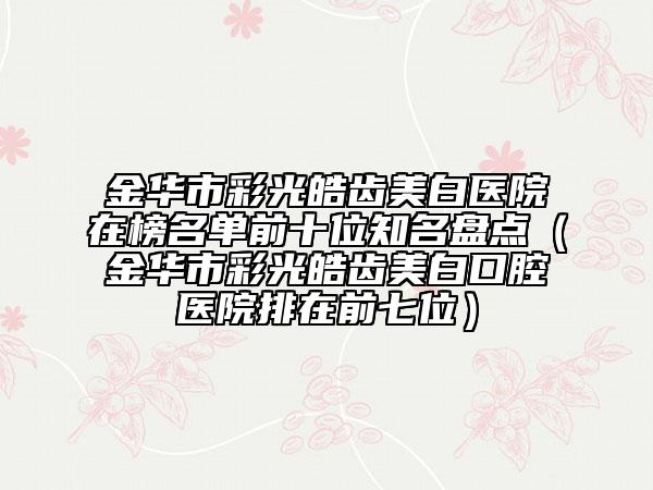 金华市彩光皓齿美白医院在榜名单前十位知名盘点（金华市彩光皓齿美白口腔医院排在前七位）