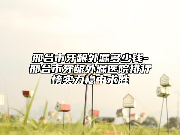 邢台市牙龈外漏多少钱-邢台市牙龈外漏医院排行榜实力稳中求胜