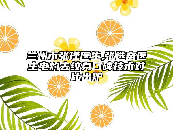 兰州市张瑾医生,张选奋医生电灼去纹身口碑技术对比出炉