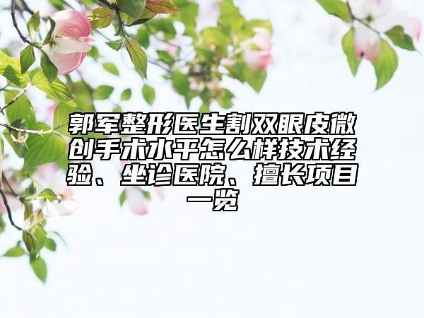 郭军整形医生割双眼皮微创手术水平怎么样技术经验、坐诊医院、擅长项目一览