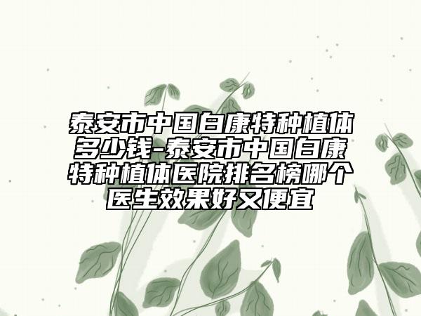 泰安市中国白康特种植体多少钱-泰安市中国白康特种植体医院排名榜哪个医生效果好又便宜
