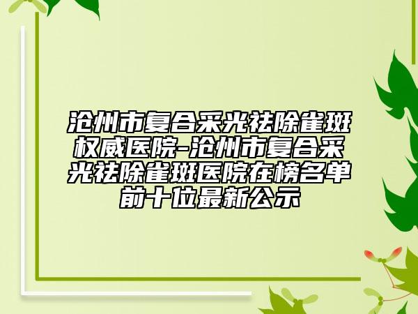 沧州市复合采光祛除雀斑权威医院-沧州市复合采光祛除雀斑医院在榜名单前十位最新公示
