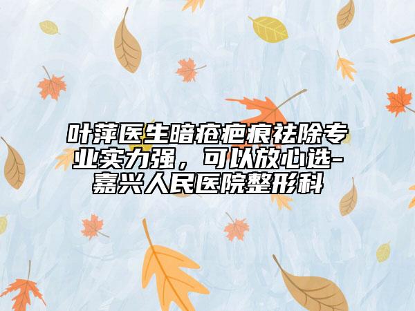 叶萍医生暗疮疤痕祛除专业实力强，可以放心选-嘉兴人民医院整形科