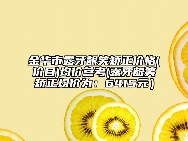金华市露牙龈笑矫正价格(价目)均价参考(露牙龈笑矫正均价为：6415元）