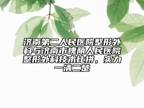 济南第二人民医院整形外科与济南市槐荫人民医院整形外科技术比拼，实力一清二楚