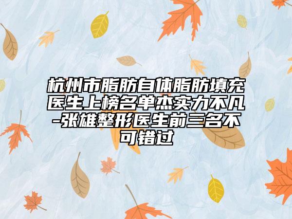 杭州市脂肪自体脂肪填充医生上榜名单杰实力不凡-张雄整形医生前三名不可错过