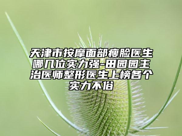 天津市按摩面部瘦脸医生哪几位实力强-田园园主治医师整形医生上榜各个实力不俗