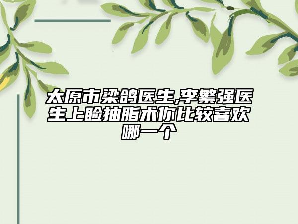 太原市梁鸽医生,李繁强医生上睑抽脂术你比较喜欢哪一个