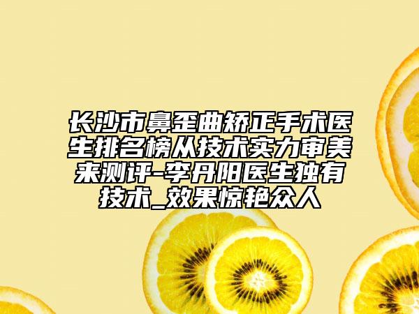 长沙市鼻歪曲矫正手术医生排名榜从技术实力审美来测评-李丹阳医生独有技术_效果惊艳众人