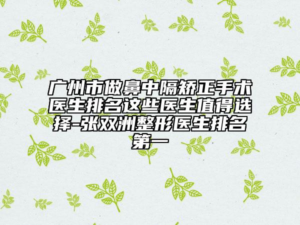 广州市做鼻中隔矫正手术医生排名这些医生值得选择-张双洲整形医生排名第一