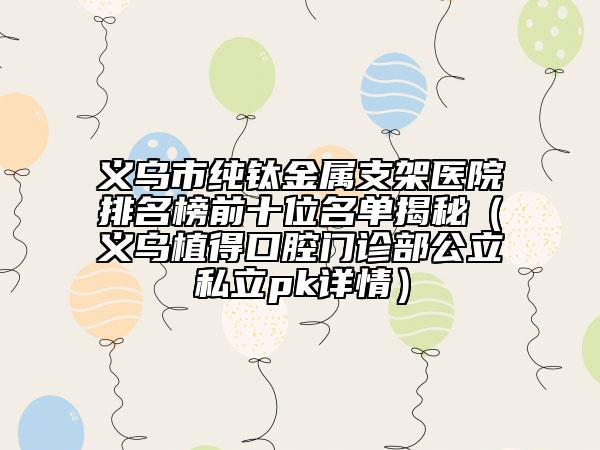 义乌市纯钛金属支架医院排名榜前十位名单揭秘（义乌植得口腔门诊部公立私立pk详情）