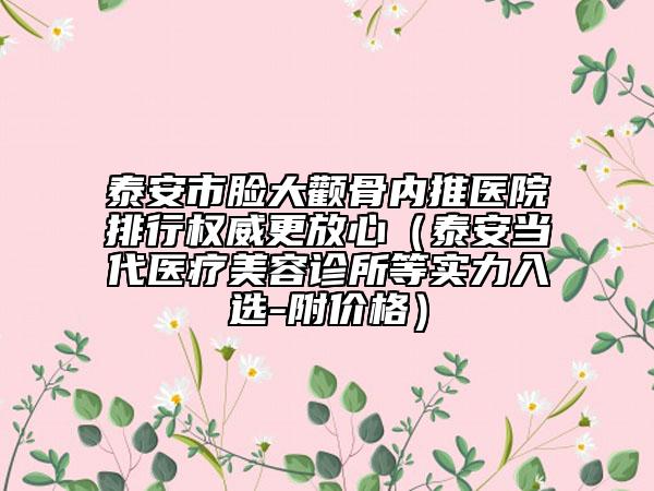 泰安市脸大颧骨内推医院排行权威更放心（泰安当代医疗美容诊所等实力入选-附价格）