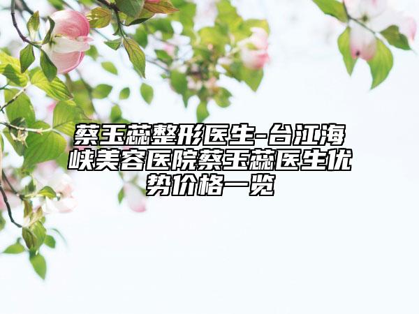 蔡玉蕊整形医生-台江海峡美容医院蔡玉蕊医生优势价格一览