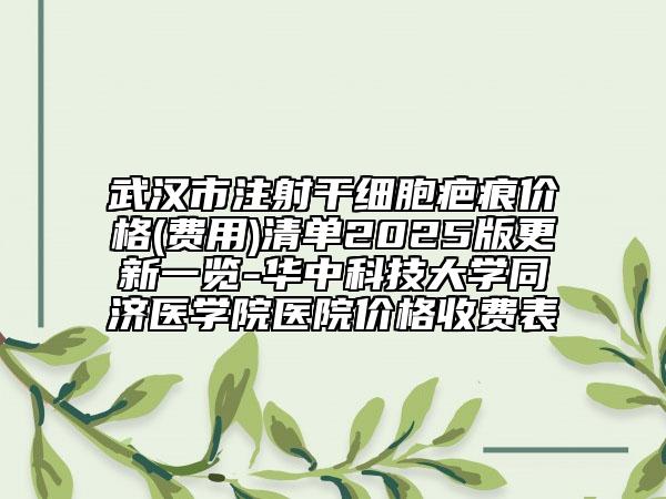 武汉市注射干细胞疤痕价格(费用)清单2025版更新一览-华中科技大学同济医学院医院价格收费表