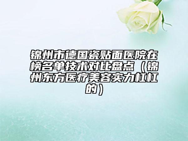 锦州市德国瓷贴面医院在榜名单技术对比盘点（锦州东方医疗美容实力杠杠的）