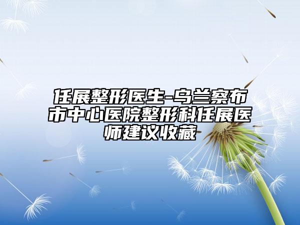 任展整形医生-乌兰察布市中心医院整形科任展医师建议收藏
