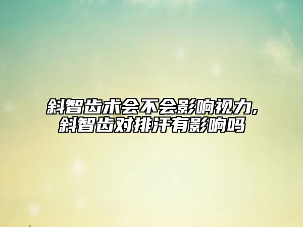 斜智齿术会不会影响视力,斜智齿对排汗有影响吗