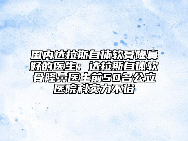 国内达拉斯自体软骨隆鼻好的医生：达拉斯自体软骨隆鼻医生前50名公立医院科实力不俗