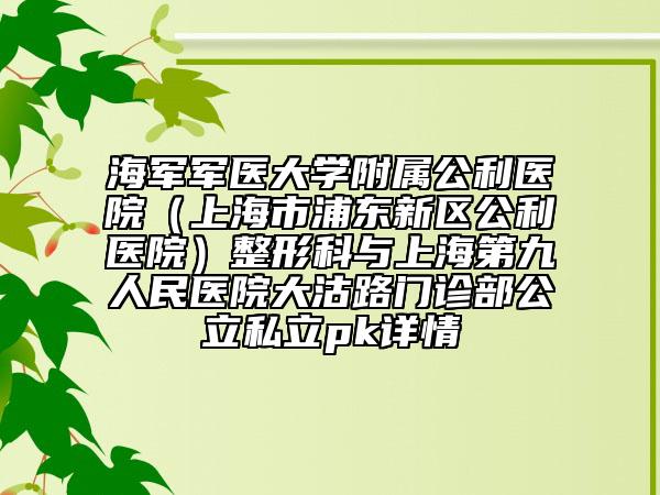 海军军医大学附属公利医院（上海市浦东新区公利医院）整形科与上海第九人民医院大沽路门诊部公立私立pk详情
