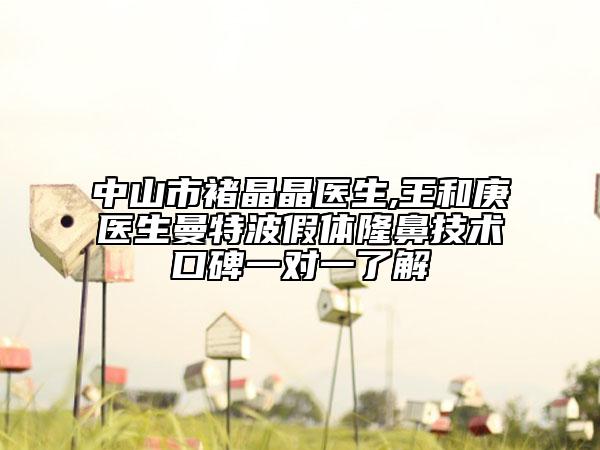 中山市褚晶晶医生,王和庚医生曼特波假体隆鼻技术口碑一对一了解