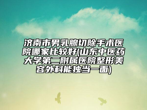 济南市男乳腺切除手术医院哪家比较好(山东中医药大学第二附属医院整形美容外科能独当一面)