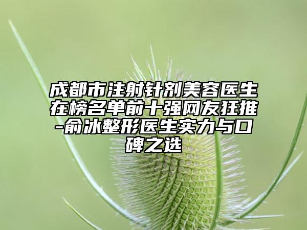 成都市注射针剂美容医生在榜名单前十强网友狂推-俞冰整形医生实力与口碑之选