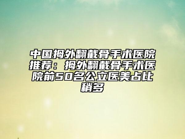 中国拇外翻截骨手术医院推荐：拇外翻截骨手术医院前50名公立医美占比稍多