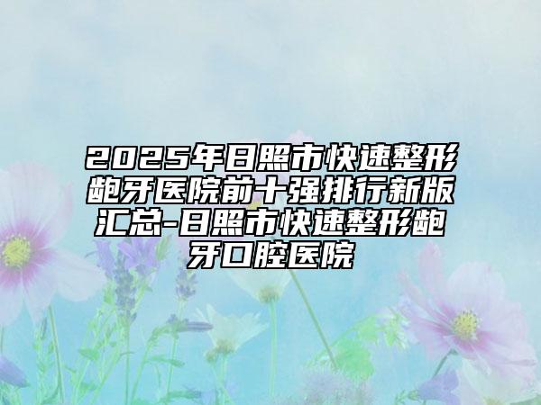 2025年日照市快速整形龅牙医院前十强排行新版汇总-日照市快速整形龅牙口腔医院