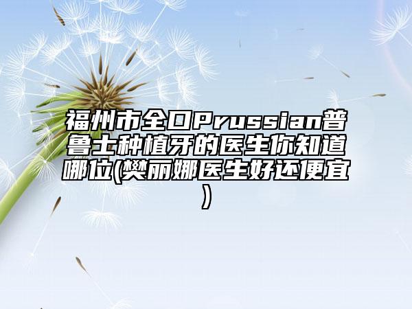 福州市全口Prussian普鲁士种植牙的医生你知道哪位(樊丽娜医生好还便宜)