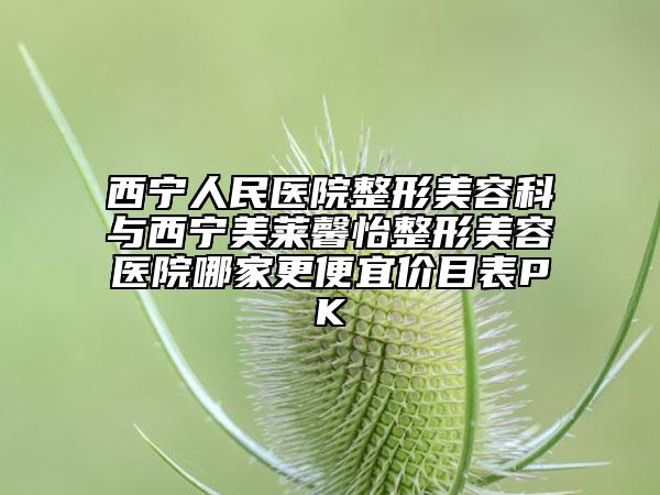 西宁人民医院整形美容科与西宁美莱馨怡整形美容医院哪家更便宜价目表PK