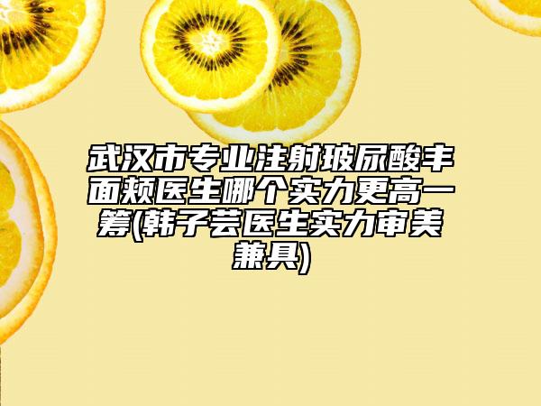 武汉市专业注射玻尿酸丰面颊医生哪个实力更高一筹(韩子芸医生实力审美兼具)