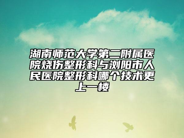 湖南师范大学第二附属医院烧伤整形科与浏阳市人民医院整形科哪个技术更上一楼