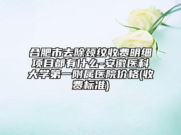 合肥市去除颈纹收费明细项目都有什么-安徽医科大学第一附属医院价格(收费标准)