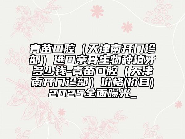 青苗口腔（天津南开门诊部）进口亲骨生物种植牙多少钱-青苗口腔（天津南开门诊部）价格(价目)2025全面曝光_