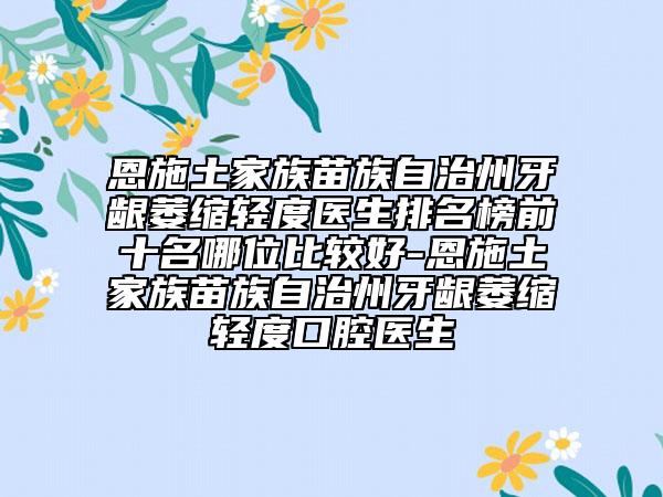恩施土家族苗族自治州牙龈萎缩轻度医生排名榜前十名哪位比较好-恩施土家族苗族自治州牙龈萎缩轻度口腔医生