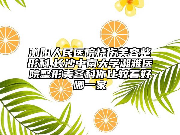 浏阳人民医院烧伤美容整形科,长沙中南大学湘雅医院整形美容科你比较看好哪一家