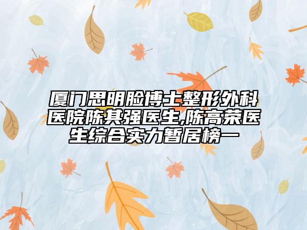 厦门思明脸博士整形外科医院陈其强医生,陈高荣医生综合实力暂居榜一