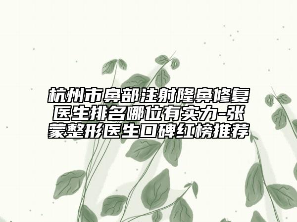 杭州市鼻部注射隆鼻修复医生排名哪位有实力-张蒙整形医生口碑红榜推荐